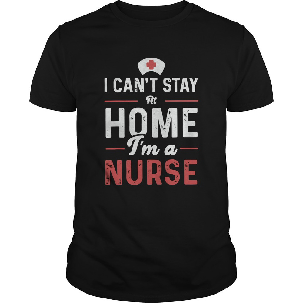 I Cant Stay At Home Im A Nurse Shirt 1